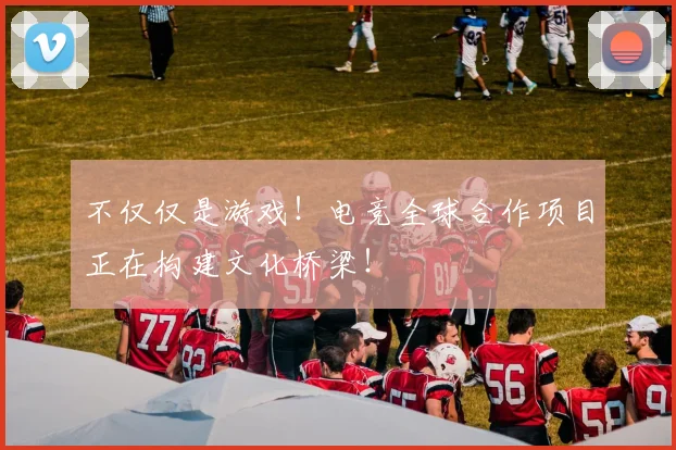 不仅仅是游戏！电竞全球合作项目正在构建文化桥梁！