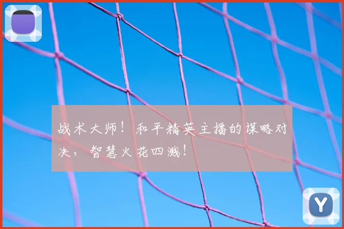 战术大师!和平精英主播的谋略对决,智慧火花四溅!