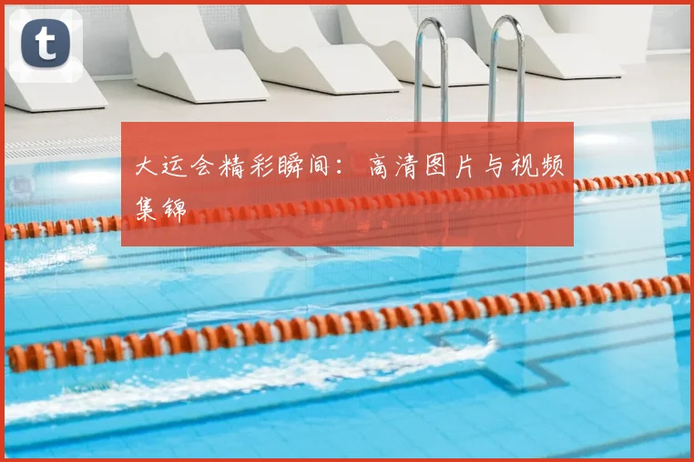 大运会精彩瞬间:高清图片与视频集锦