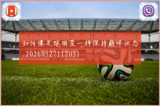 如何像足球明星一样保持巅峰状态_20260527112051