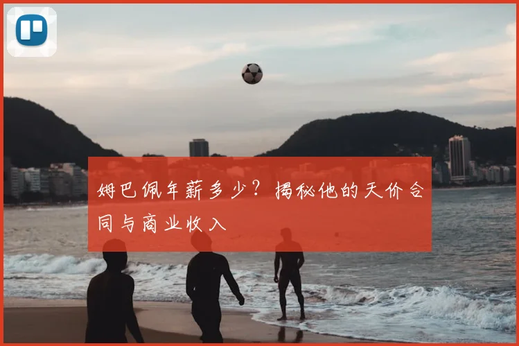 姆巴佩年薪多少?揭秘他的天价合同与商业收入