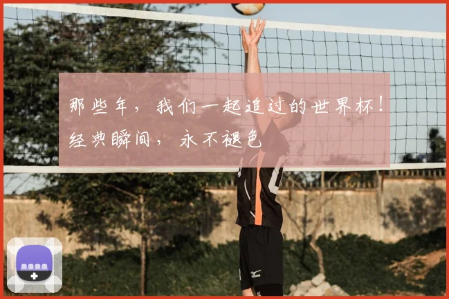 那些年,我们一起追过的世界杯!经典瞬间,永不褪色