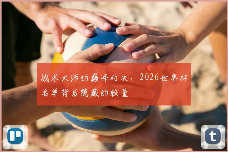 战术大师的巅峰对决，2026世界杯名单背后隐藏的较量