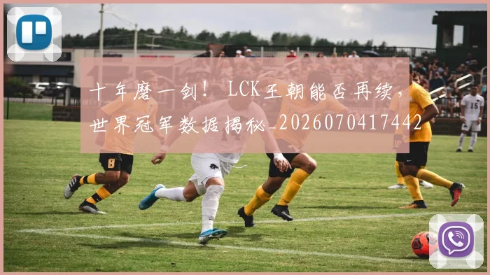 十年磨一剑! LCK王朝能否再续,世界冠军数据揭秘_20260704174420