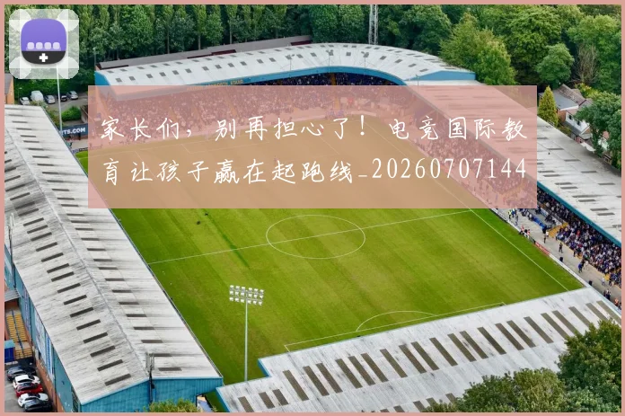 家长们,别再担心了!电竞国际教育让孩子赢在起跑线_20260707144749