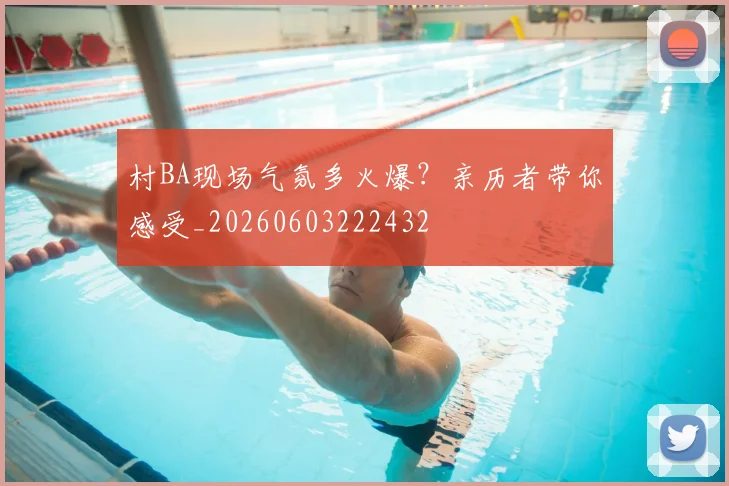 村BA现场气氛多火爆?亲历者带你感受_20260603222432