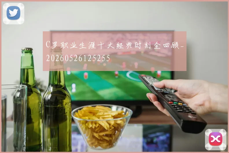 C罗职业生涯十大经典时刻全回顾_20260526125255