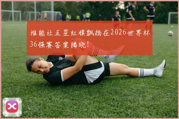 谁能让五星红旗飘扬在2026世界杯36强赛答案揭晓！
