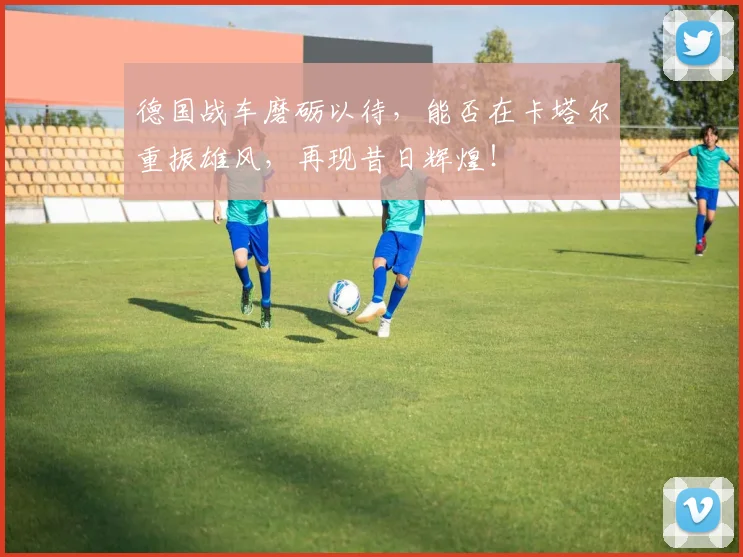 德国战车磨砺以待，能否在卡塔尔重振雄风，再现昔日辉煌！