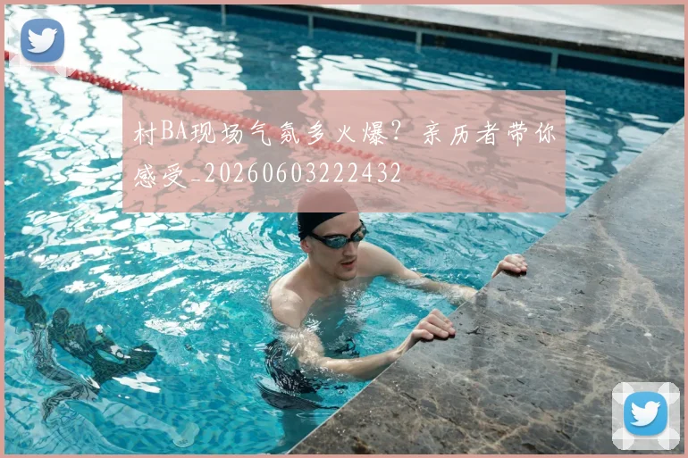村BA现场气氛多火爆?亲历者带你感受_20260603222432