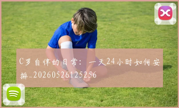 C罗自律的日常：一天24小时如何安排_20260526125256