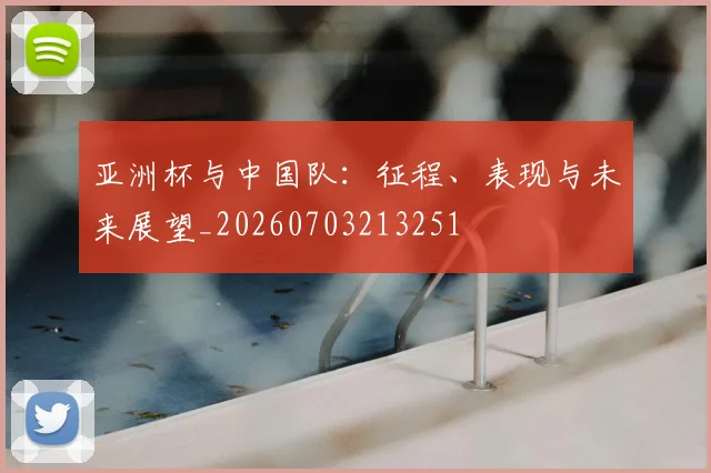 亚洲杯与中国队:征程、表现与未来展望_20260703213251