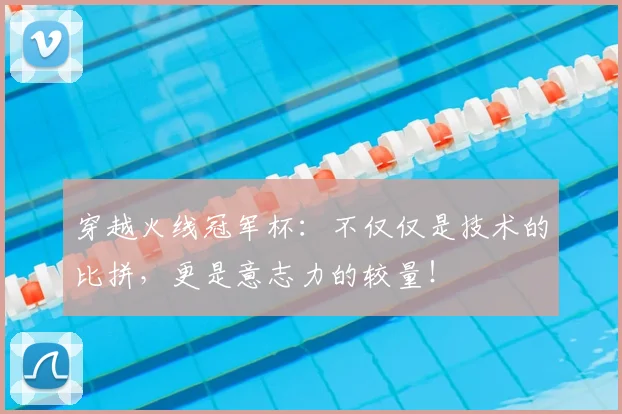 穿越火线冠军杯：不仅仅是技术的比拼，更是意志力的较量！