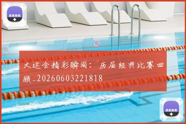 大运会精彩瞬间:历届经典比赛回顾_20260603221818