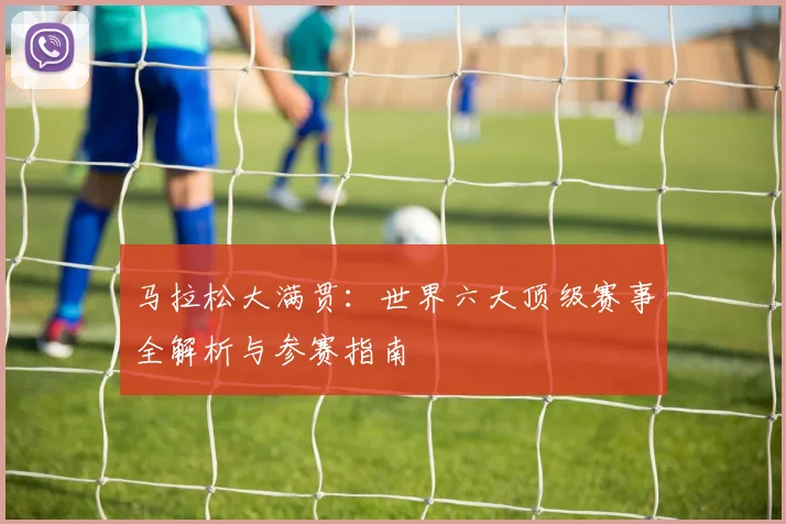 马拉松大满贯：世界六大顶级赛事全解析与参赛指南