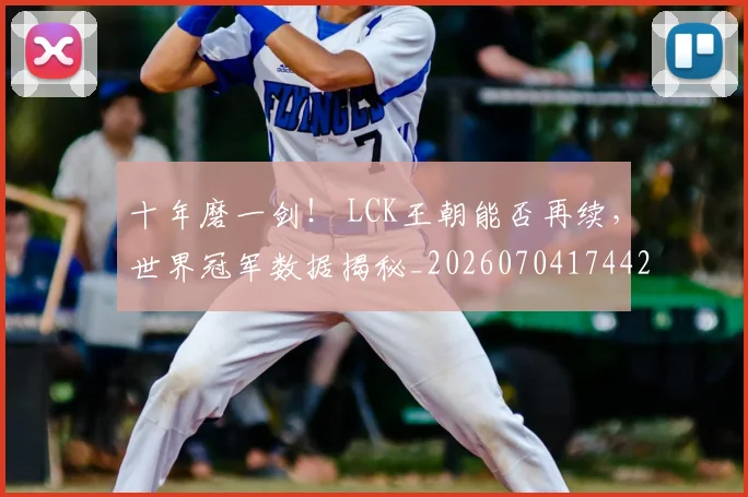 十年磨一剑! LCK王朝能否再续,世界冠军数据揭秘_20260704174420