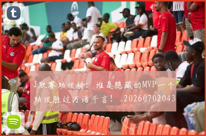 J联赛助攻榜：谁是隐藏的MVP一个助攻胜过万语千言！_20260702043822