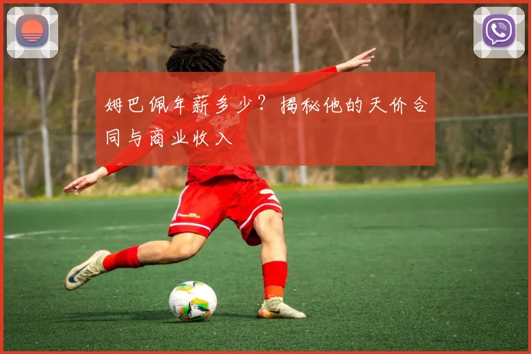 姆巴佩年薪多少?揭秘他的天价合同与商业收入
