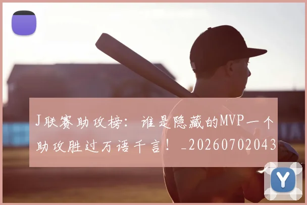 J联赛助攻榜：谁是隐藏的MVP一个助攻胜过万语千言！_20260702043822