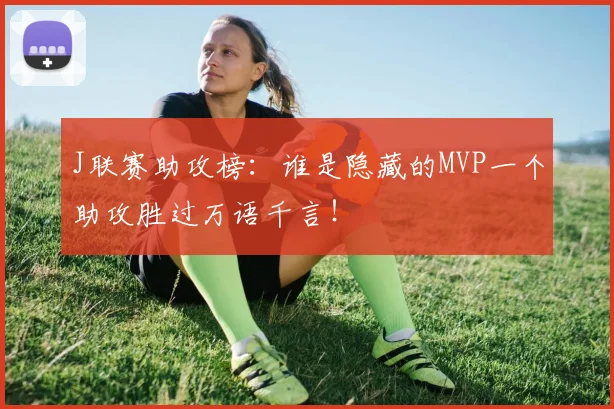 J联赛助攻榜:谁是隐藏的MVP一个助攻胜过万语千言!