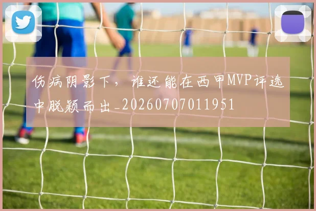 伤病阴影下,谁还能在西甲MVP评选中脱颖而出_20260707011951