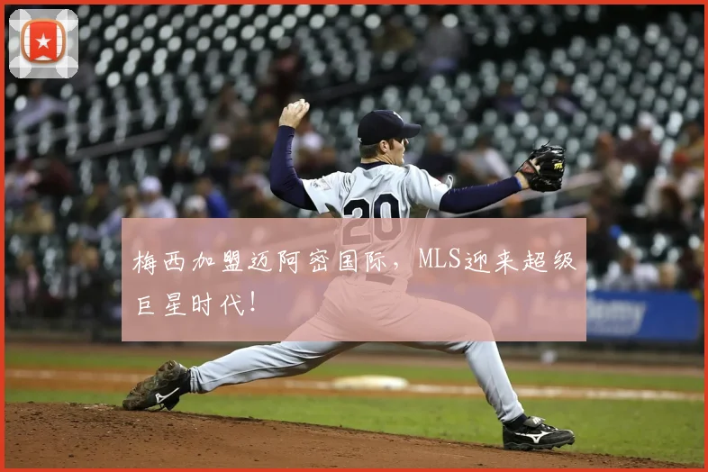 梅西加盟迈阿密国际,MLS迎来超级巨星时代!