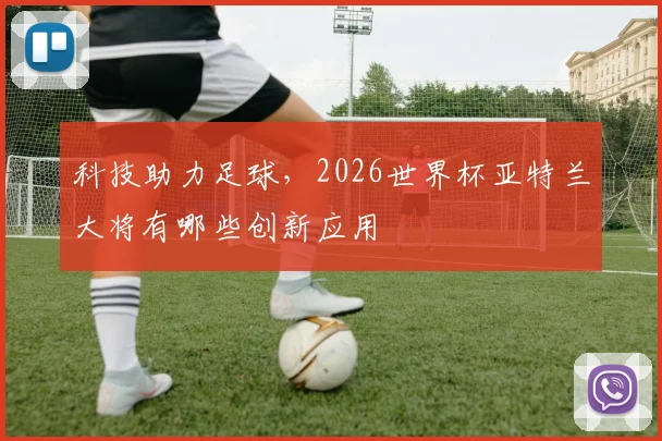 科技助力足球，2026世界杯亚特兰大将有哪些创新应用