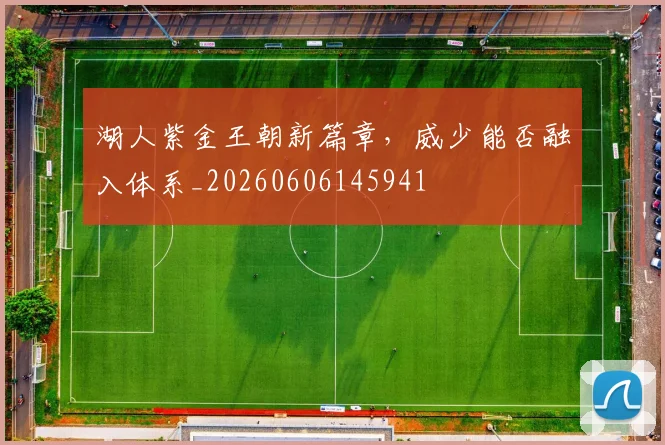 湖人紫金王朝新篇章，威少能否融入体系_20260606145941
