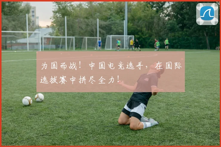 为国而战！中国电竞选手，在国际选拔赛中拼尽全力！