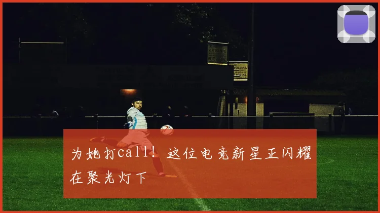 为她打call！这位电竞新星正闪耀在聚光灯下