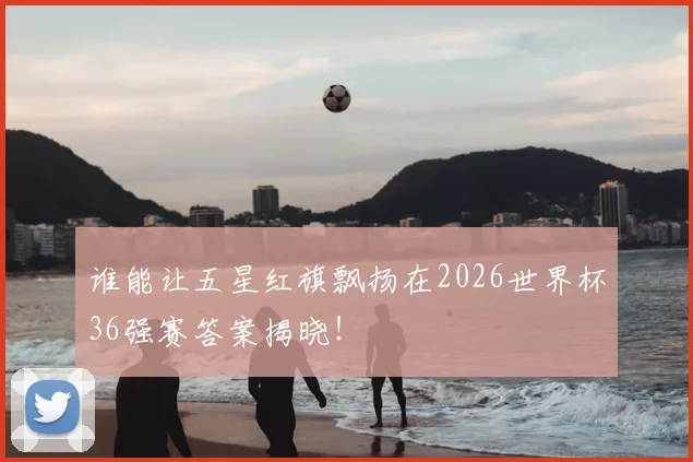 谁能让五星红旗飘扬在2026世界杯36强赛答案揭晓！