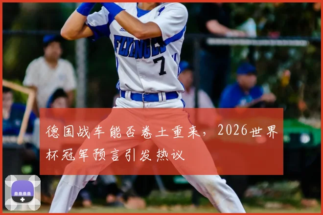 德国战车能否卷土重来，2026世界杯冠军预言引发热议