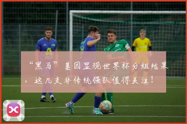 “黑马”基因显现世界杯分组结果，这几支非传统强队值得关注！