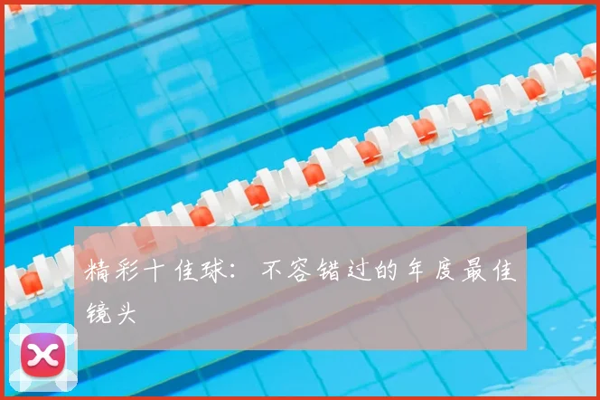精彩十佳球：不容错过的年度最佳镜头