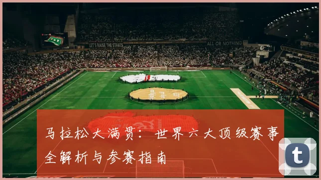 马拉松大满贯：世界六大顶级赛事全解析与参赛指南
