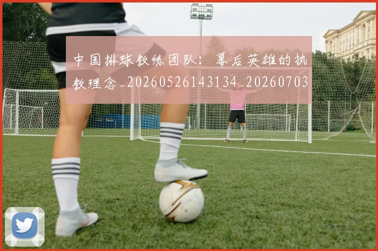 中国排球教练团队：幕后英雄的执教理念_20260526143134_20260703204904