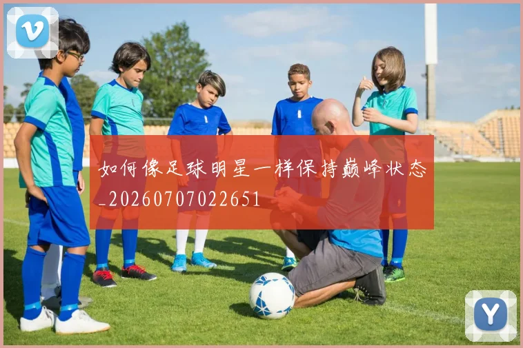 如何像足球明星一样保持巅峰状态_20260707022651