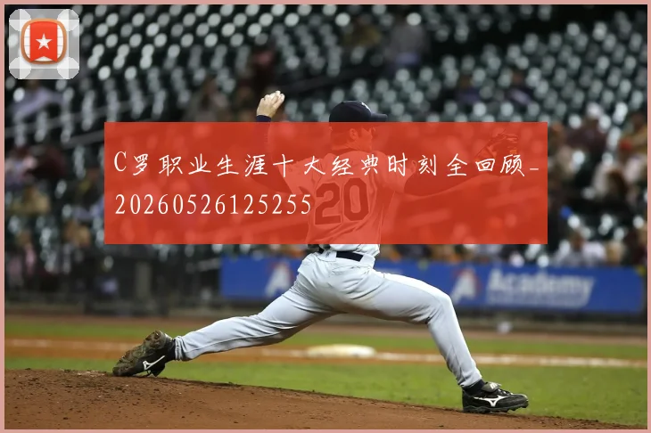 C罗职业生涯十大经典时刻全回顾_20260526125255