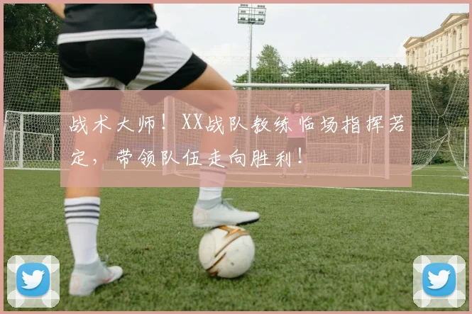 战术大师！XX战队教练临场指挥若定，带领队伍走向胜利！