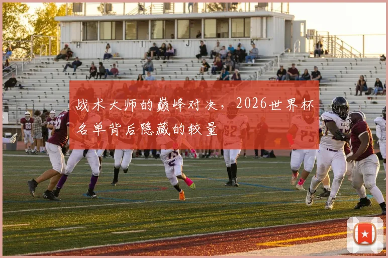 战术大师的巅峰对决，2026世界杯名单背后隐藏的较量