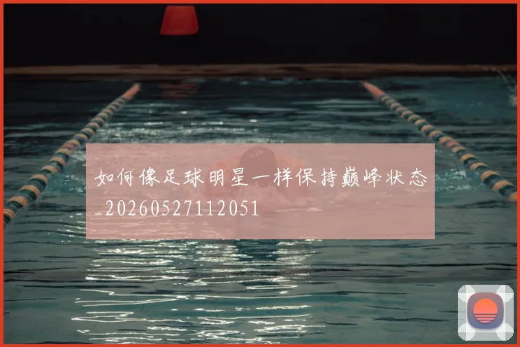 如何像足球明星一样保持巅峰状态_20260527112051