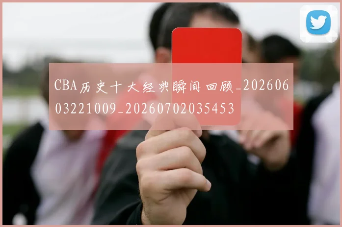CBA历史十大经典瞬间回顾_20260603221009_20260702035453