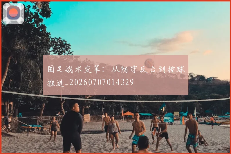 国足战术变革：从防守反击到控球推进_20260707014329