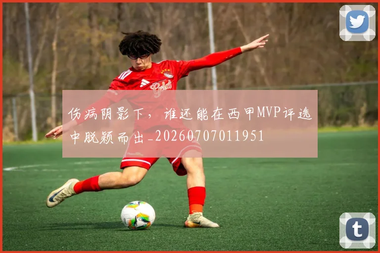 伤病阴影下,谁还能在西甲MVP评选中脱颖而出_20260707011951