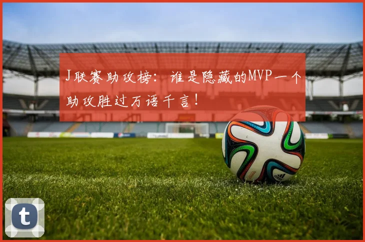 J联赛助攻榜:谁是隐藏的MVP一个助攻胜过万语千言!