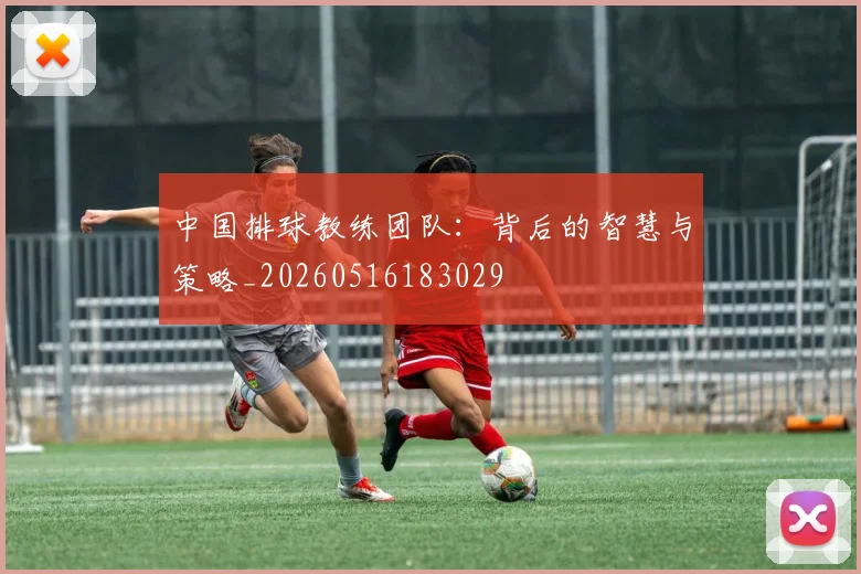 中国排球教练团队：背后的智慧与策略_20260516183029