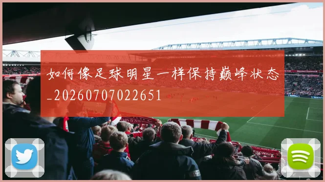 如何像足球明星一样保持巅峰状态_20260707022651